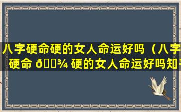 八字硬命硬的女人命运好吗（八字硬命 🌾 硬的女人命运好吗知乎）